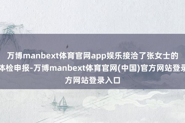 万博manbext体育官网app娱乐接洽了张女士的积年体检申报-万博manbext体育官网(中国)官方网站登录入口