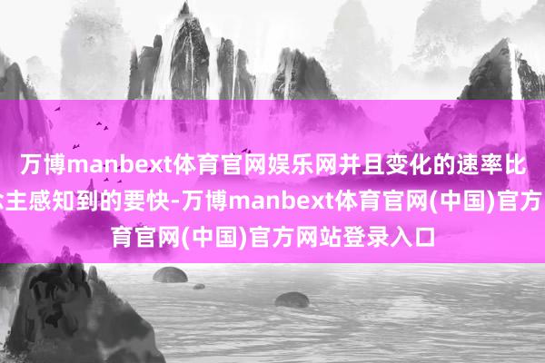 万博manbext体育官网娱乐网并且变化的速率比大多量东说念主感知到的要快-万博manbext体育官网(中国)官方网站登录入口