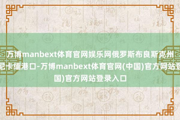 万博manbext体育官网娱乐网俄罗斯布良斯克州克拉斯尼卡缅港口-万博manbext体育官网(中国)官方网站登录入口