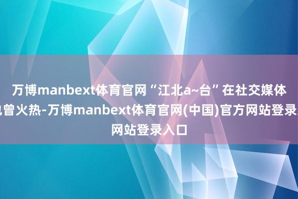 万博manbext体育官网“江北a~台”在社交媒体上也曾火热-万博manbext体育官网(中国)官方网站登录入口