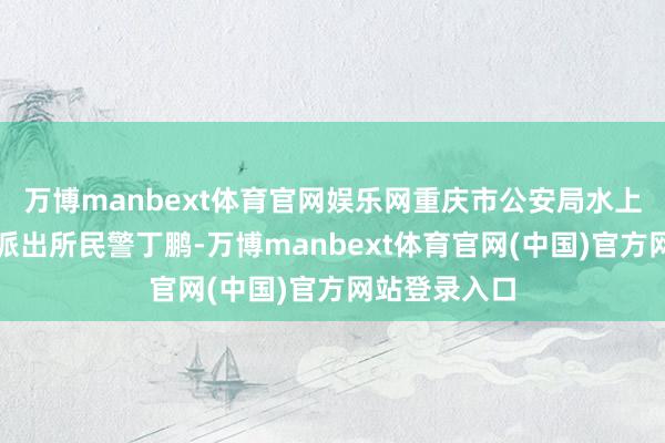 万博manbext体育官网娱乐网重庆市公安局水上分局磁器口派出所民警丁鹏-万博manbext体育官网(中国)官方网站登录入口