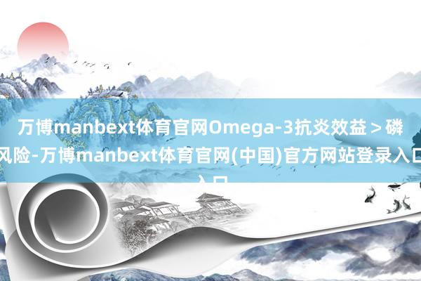 万博manbext体育官网Omega-3抗炎效益＞磷风险-万博manbext体育官网(中国)官方网站登录入口