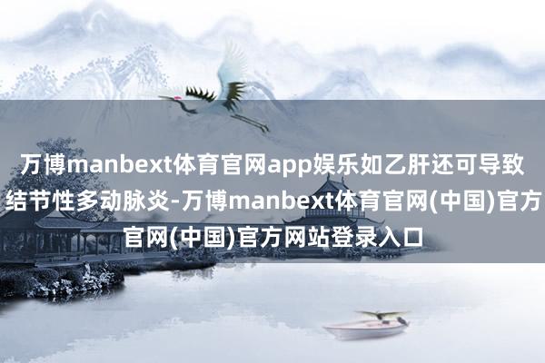 万博manbext体育官网app娱乐如乙肝还可导致肾小球肾炎、结节性多动脉炎-万博manbext体育官网(中国)官方网站登录入口