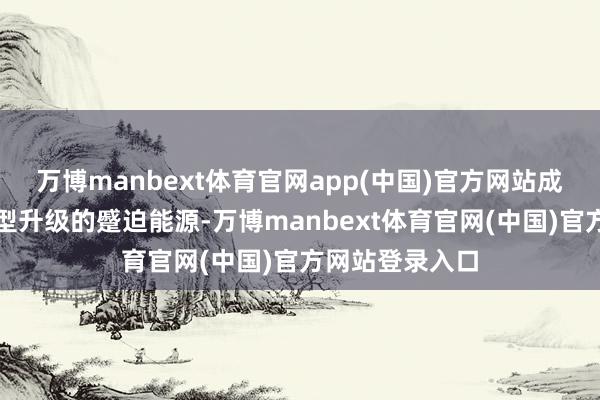 万博manbext体育官网app(中国)官方网站成为拉动工业转型升级的蹙迫能源-万博manbext体育官网(中国)官方网站登录入口