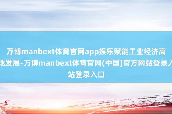 万博manbext体育官网app娱乐赋能工业经济高质地发展-万博manbext体育官网(中国)官方网站登录入口