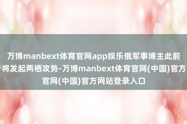 万博manbext体育官网app娱乐俄军事博主此前已预判乌军行将发起两栖攻势-万博manbext体育官网(中国)官方网站登录入口