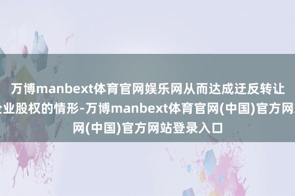 万博manbext体育官网娱乐网从而达成迂反转让外商投资企业股权的情形-万博manbext体育官网(中国)官方网站登录入口