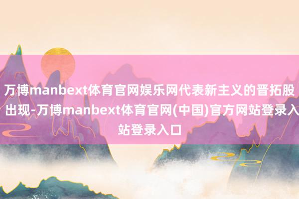 万博manbext体育官网娱乐网代表新主义的晋拓股份 出现-万博manbext体育官网(中国)官方网站登录入口