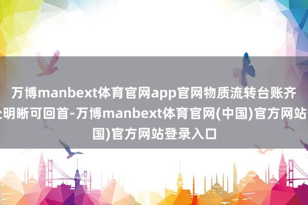 万博manbext体育官网app官网物质流转台账齐备、去处明晰可回首-万博manbext体育官网(中国)官方网站登录入口