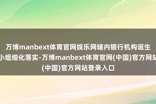万博manbext体育官网娱乐网辖内银行机构诞生专项职责小组细化落实-万博manbext体育官网(中国)官方网站登录入口
