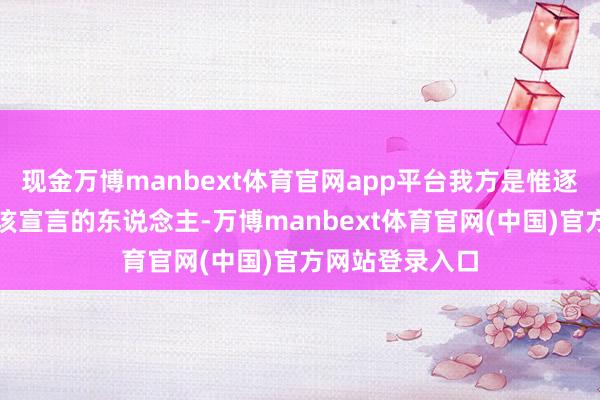 现金万博manbext体育官网app平台我方是惟逐个个莫得签署该宣言的东说念主-万博manbext体育官网(中国)官方网站登录入口