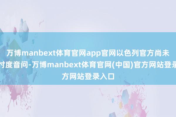 万博manbext体育官网app官网以色列官方尚未阐述忖度音问-万博manbext体育官网(中国)官方网站登录入口