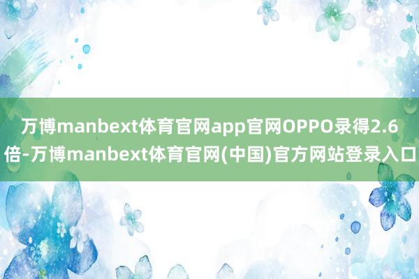 万博manbext体育官网app官网OPPO录得2.6倍-万博manbext体育官网(中国)官方网站登录入口