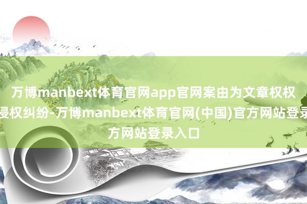 万博manbext体育官网app官网案由为文章权权属、侵权纠纷-万博manbext体育官网(中国)官方网站登录入口