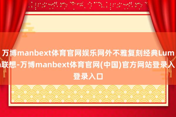 万博manbext体育官网娱乐网外不雅复刻经典Lumia联想-万博manbext体育官网(中国)官方网站登录入口
