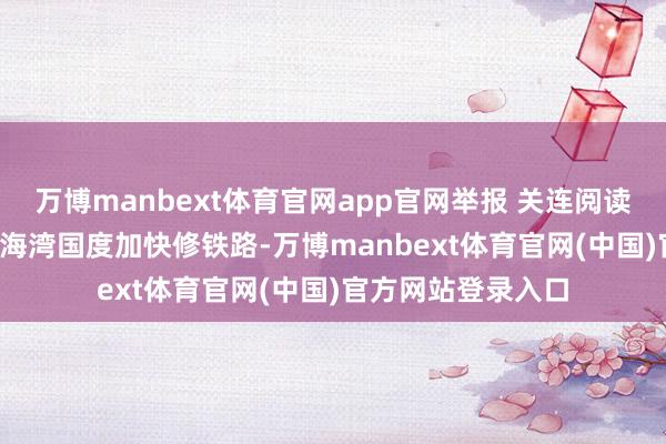 万博manbext体育官网app官网举报 关连阅读  绕开霍尔木兹：海湾国度加快修铁路-万博manbext体育官网(中国)官方网站登录入口