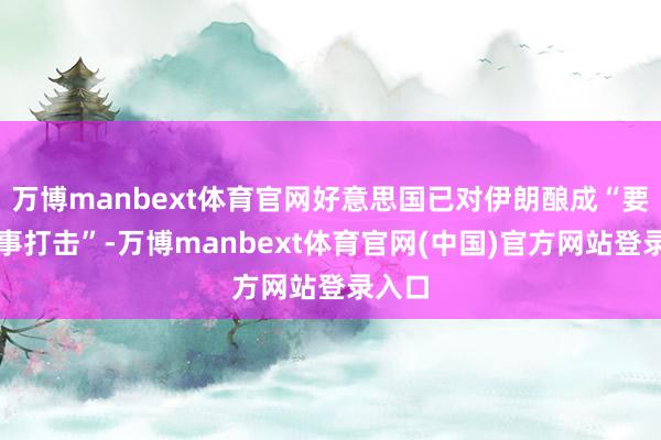 万博manbext体育官网好意思国已对伊朗酿成“要紧军事打击”-万博manbext体育官网(中国)官方网站登录入口