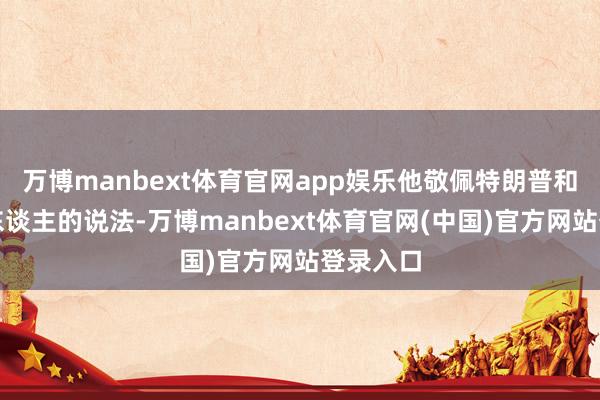 万博manbext体育官网app娱乐他敬佩特朗普和共和党东谈主的说法-万博manbext体育官网(中国)官方网站登录入口