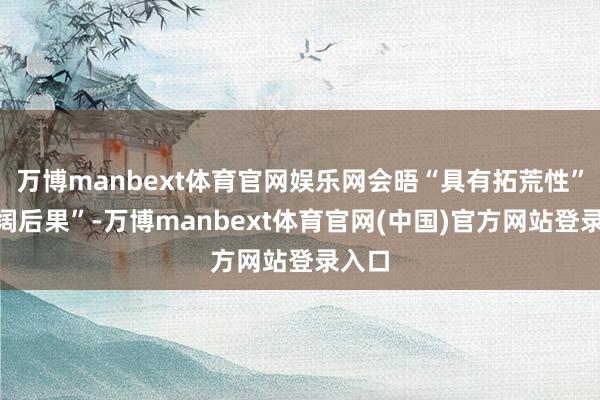 万博manbext体育官网娱乐网会晤“具有拓荒性”“豪阔后果”-万博manbext体育官网(中国)官方网站登录入口