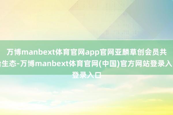 万博manbext体育官网app官网亚麟草创会员共治生态-万博manbext体育官网(中国)官方网站登录入口