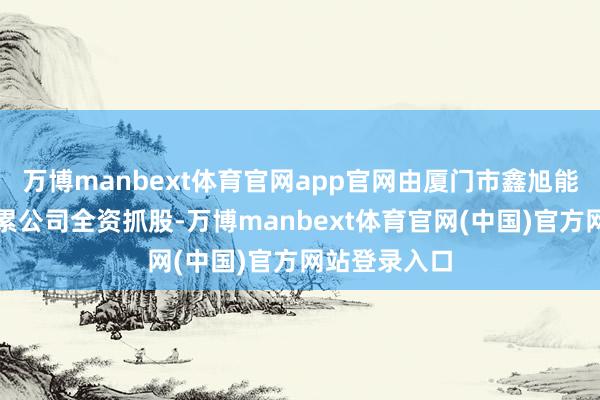万博manbext体育官网app官网由厦门市鑫旭能供热有限牵累公司全资抓股-万博manbext体育官网(中国)官方网站登录入口
