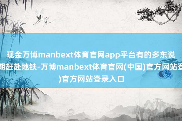 现金万博manbext体育官网app平台有的多东说念主同期赶赴地铁-万博manbext体育官网(中国)官方网站登录入口