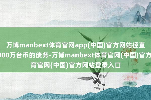 万博manbext体育官网app(中国)官方网站径直给她留住了1000万台币的债务-万博manbext体育官网(中国)官方网站登录入口