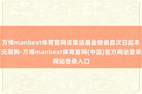 万博manbext体育官网该集结基金晓谕自次日起本质百元限购-万博manbext体育官网(中国)官方网站登录入口
