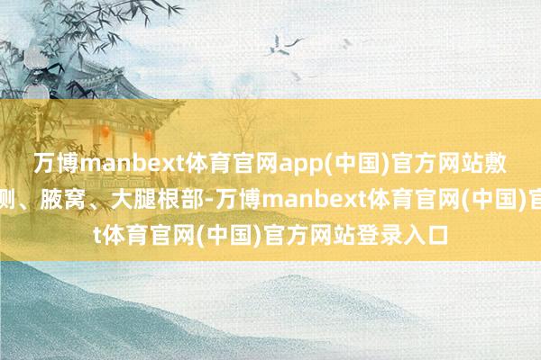 万博manbext体育官网app(中国)官方网站敷在额头、脖子两侧、腋窝、大腿根部-万博manbext体育官网(中国)官方网站登录入口