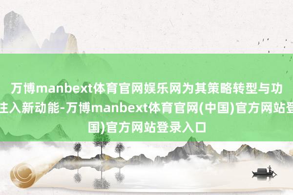 万博manbext体育官网娱乐网为其策略转型与功绩增长注入新动能-万博manbext体育官网(中国)官方网站登录入口