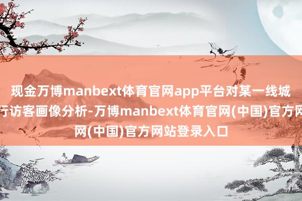 现金万博manbext体育官网app平台对某一线城市的门店进行访客画像分析-万博manbext体育官网(中国)官方网站登录入口