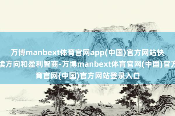 万博manbext体育官网app(中国)官方网站快速提高公司捏续方向和盈利智商-万博manbext体育官网(中国)官方网站登录入口