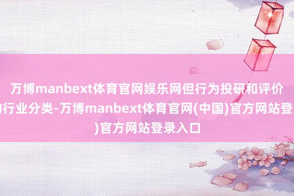 万博manbext体育官网娱乐网但行为投研和评价基准的行业分类-万博manbext体育官网(中国)官方网站登录入口
