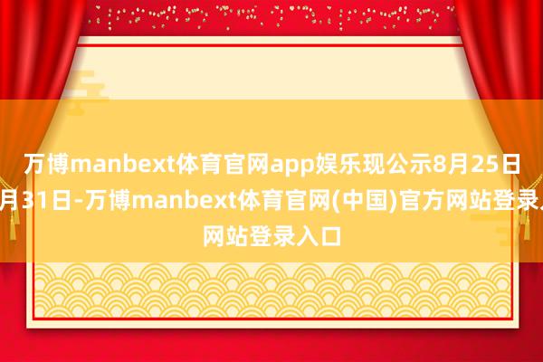 万博manbext体育官网app娱乐现公示8月25日至8月31日-万博manbext体育官网(中国)官方网站登录入口