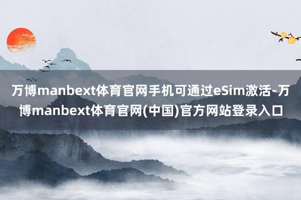 万博manbext体育官网手机可通过eSim激活-万博manbext体育官网(中国)官方网站登录入口
