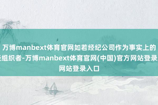 万博manbext体育官网如若经纪公司作为事实上的行径组织者-万博manbext体育官网(中国)官方网站登录入口