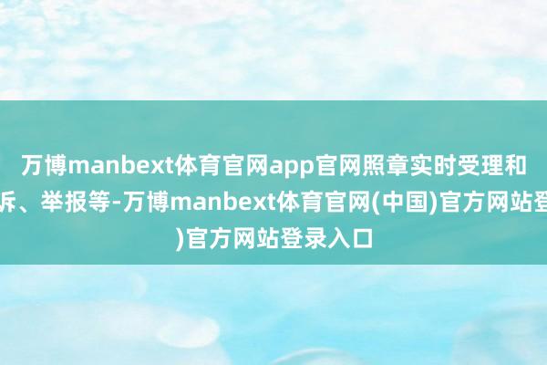 万博manbext体育官网app官网照章实时受理和处理投诉、举报等-万博manbext体育官网(中国)官方网站登录入口