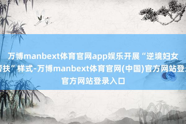 万博manbext体育官网app娱乐开展“逆境妇女两癌帮扶”样式-万博manbext体育官网(中国)官方网站登录入口