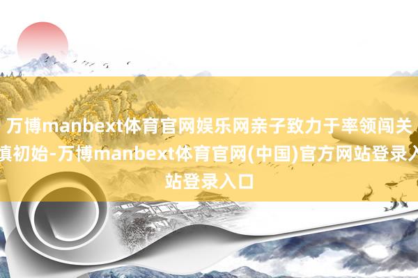 万博manbext体育官网娱乐网亲子致力于率领闯关谨慎初始-万博manbext体育官网(中国)官方网站登录入口
