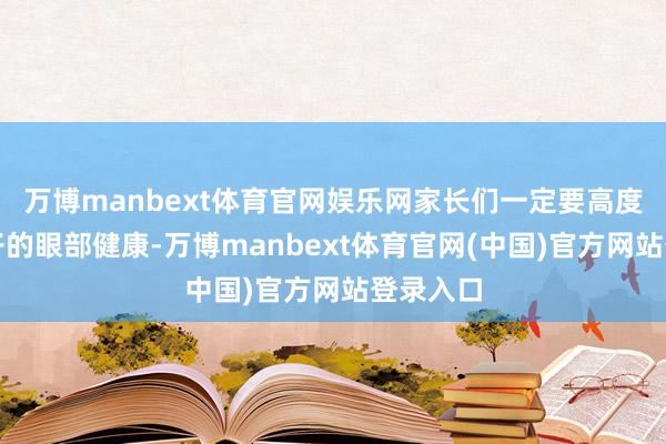 万博manbext体育官网娱乐网家长们一定要高度深爱孩子的眼部健康-万博manbext体育官网(中国)官方网站登录入口