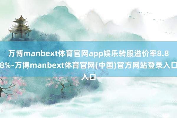 万博manbext体育官网app娱乐转股溢价率8.88%-万博manbext体育官网(中国)官方网站登录入口