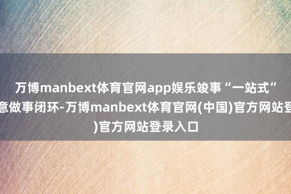万博manbext体育官网app娱乐竣事“一站式”跨境生意做事闭环-万博manbext体育官网(中国)官方网站登录入口