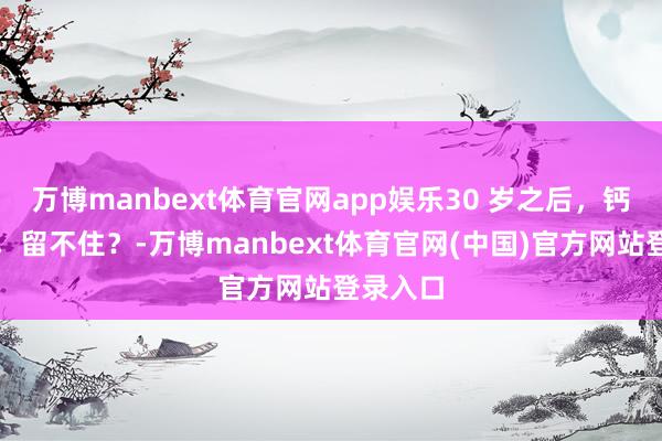 万博manbext体育官网app娱乐30 岁之后，钙补不进，留不住？-万博manbext体育官网(中国)官方网站登录入口