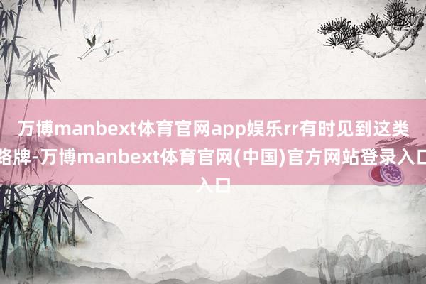 万博manbext体育官网app娱乐rr有时见到这类路牌-万博manbext体育官网(中国)官方网站登录入口