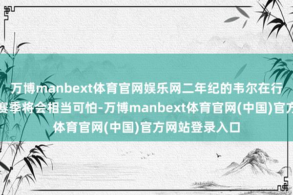 万博manbext体育官网娱乐网二年纪的韦尔在行将到来的这个赛季将会相当可怕-万博manbext体育官网(中国)官方网站登录入口