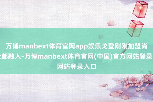 万博manbext体育官网app娱乐戈登刚刚加盟尚未全都融入-万博manbext体育官网(中国)官方网站登录入口