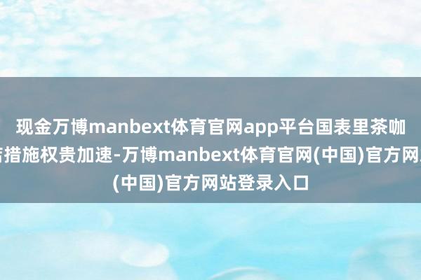 现金万博manbext体育官网app平台国表里茶咖品牌的开店措施权贵加速-万博manbext体育官网(中国)官方网站登录入口