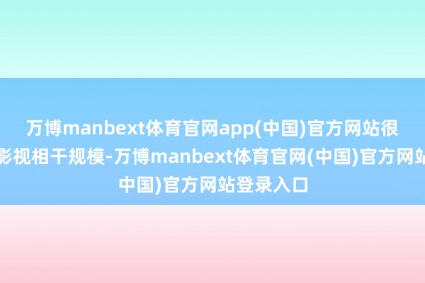 万博manbext体育官网app(中国)官方网站很早就涉足影视相干规模-万博manbext体育官网(中国)官方网站登录入口