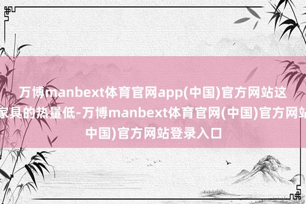 万博manbext体育官网app(中国)官方网站这是因为水家具的热量低-万博manbext体育官网(中国)官方网站登录入口