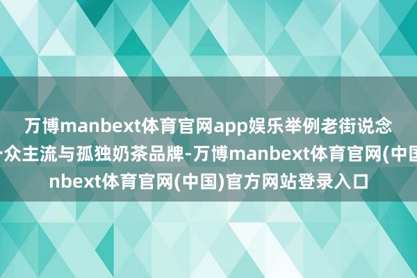 万博manbext体育官网app娱乐举例老街说念较场坝中街都集的一众主流与孤独奶茶品牌-万博manbext体育官网(中国)官方网站登录入口